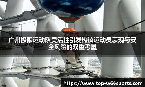 广州极限运动队灵活性引发热议运动员表现与安全风险的双重考量