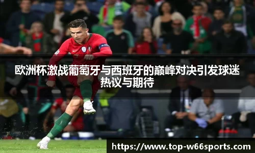 欧洲杯激战葡萄牙与西班牙的巅峰对决引发球迷热议与期待