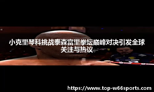 小克里琴科挑战泰森富里拳坛巅峰对决引发全球关注与热议