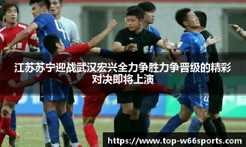 江苏苏宁迎战武汉宏兴全力争胜力争晋级的精彩对决即将上演