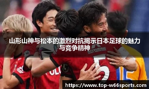 山形山神与松本的激烈对抗揭示日本足球的魅力与竞争精神