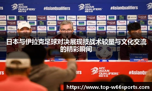 日本与伊拉克足球对决展现技战术较量与文化交流的精彩瞬间