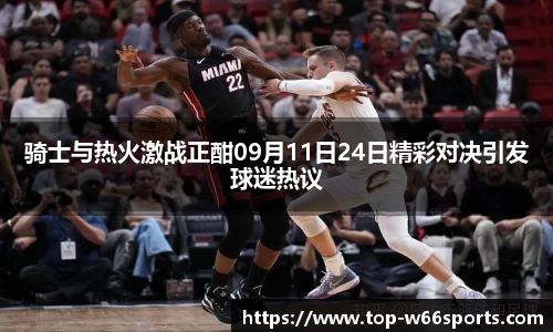 骑士与热火激战正酣09月11日24日精彩对决引发球迷热议